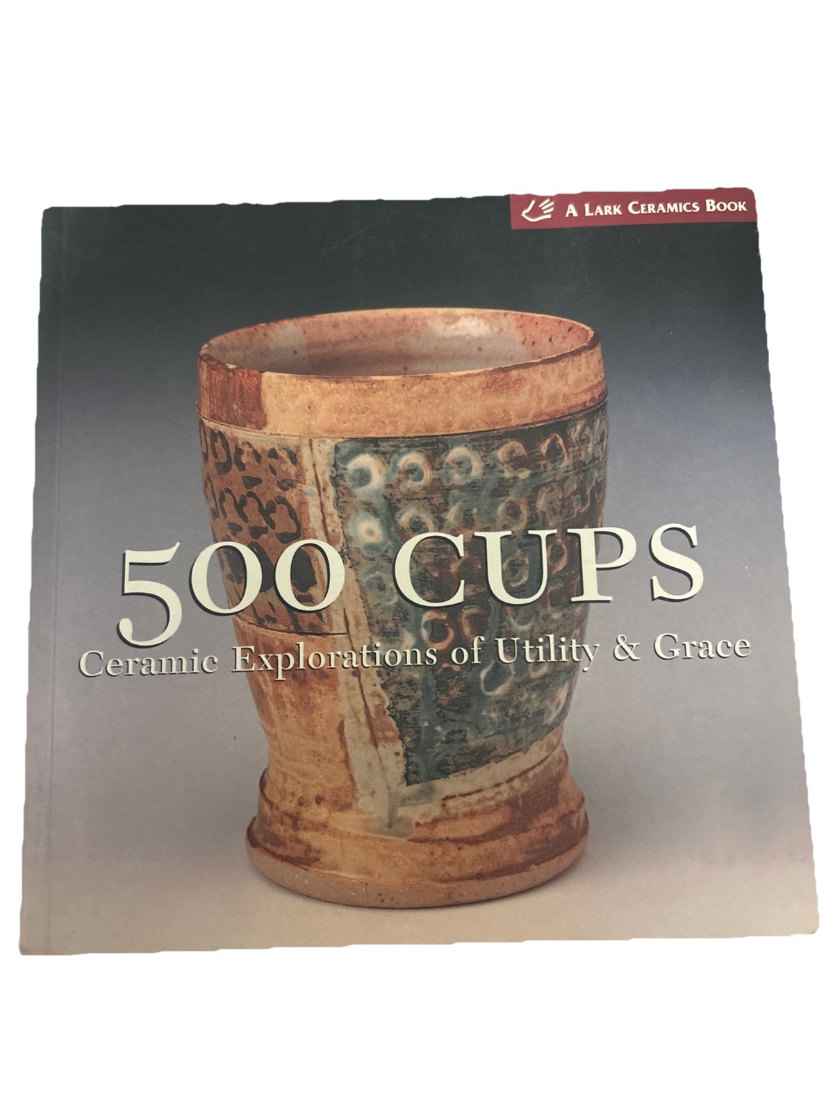 500 Cups : Ceramic Explorations of Utility and Grace by Lark Books Staff and…