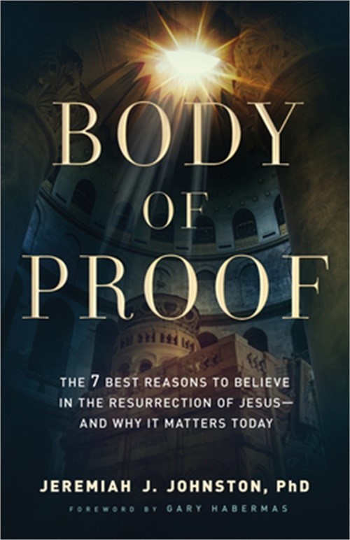 Body of Proof: The 7 Best Reasons to Believe in the Resurrection of Jesus–And W